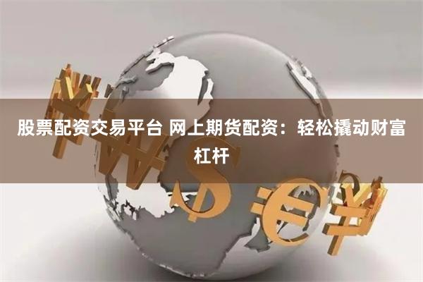 股票配资交易平台 网上期货配资：轻松撬动财富杠杆