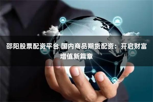 邵阳股票配资平台 国内商品期货配资：开启财富增值新篇章