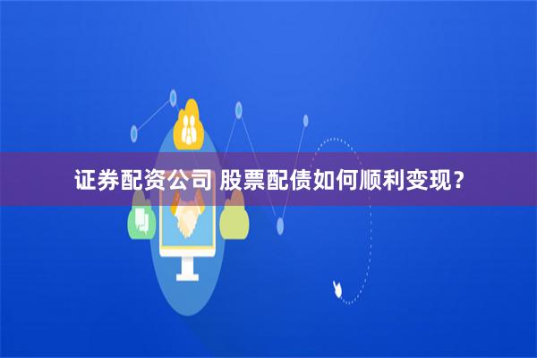 证券配资公司 股票配债如何顺利变现？