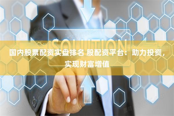 国内股票配资实盘排名 股配资平台：助力投资，实现财富增值