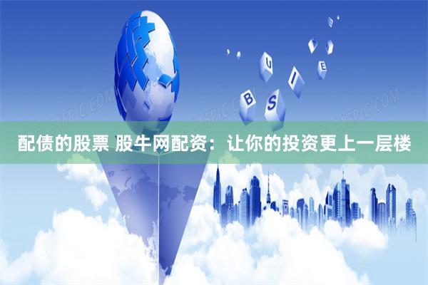 配债的股票 股牛网配资：让你的投资更上一层楼