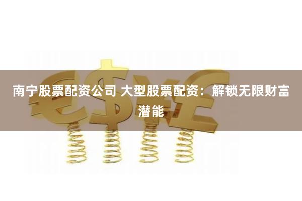 南宁股票配资公司 大型股票配资：解锁无限财富潜能