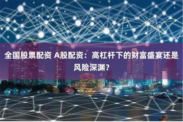全国股票配资 A股配资：高杠杆下的财富盛宴还是风险深渊？