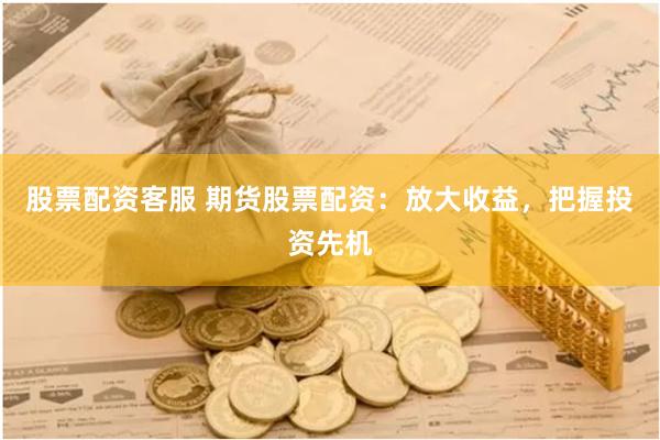 股票配资客服 期货股票配资：放大收益，把握投资先机