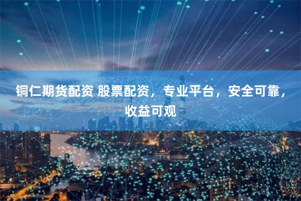 铜仁期货配资 股票配资，专业平台，安全可靠，收益可观