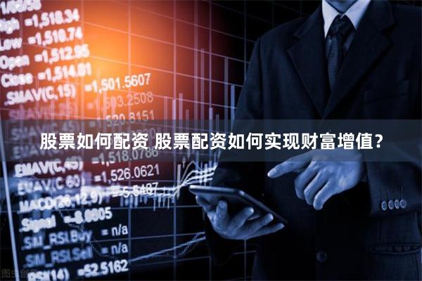 股票如何配资 股票配资如何实现财富增值？