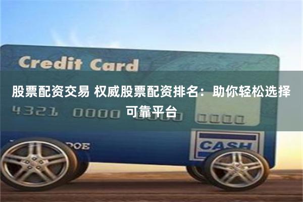 股票配资交易 权威股票配资排名：助你轻松选择可靠平台