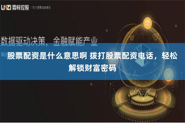 股票配资是什么意思啊 拨打股票配资电话，轻松解锁财富密码