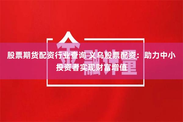 股票期货配资行业查询 义乌股票配资：助力中小投资者实现财富增值