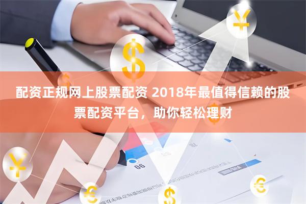配资正规网上股票配资 2018年最值得信赖的股票配资平台，助你轻松理财