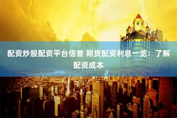 配资炒股配资平台信誉 期货配资利息一览：了解配资成本