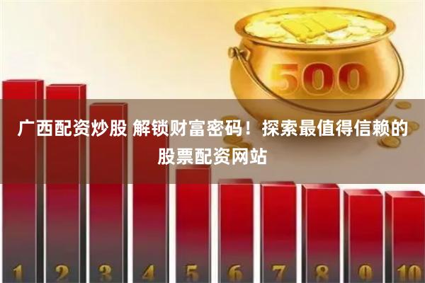 广西配资炒股 解锁财富密码！探索最值得信赖的股票配资网站