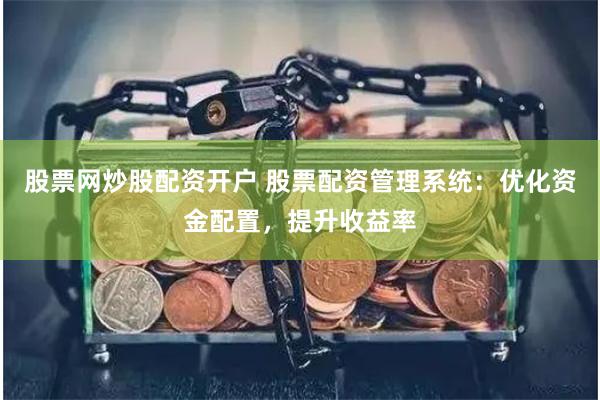 股票网炒股配资开户 股票配资管理系统：优化资金配置，提升收益率