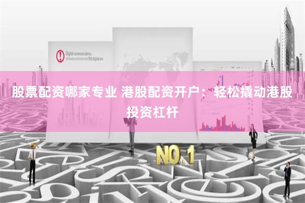 股票配资哪家专业 港股配资开户：轻松撬动港股投资杠杆
