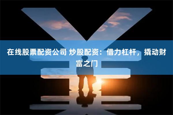 在线股票配资公司 炒股配资：借力杠杆，撬动财富之门