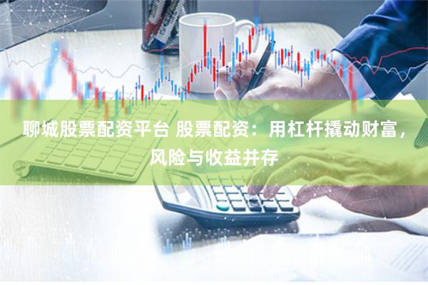 聊城股票配资平台 股票配资：用杠杆撬动财富，风险与收益并存