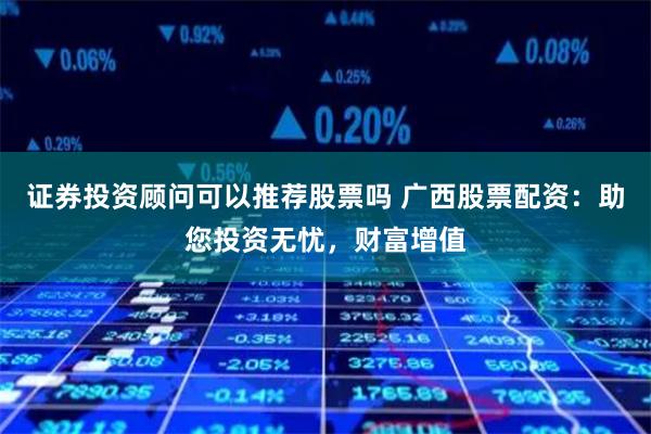 证券投资顾问可以推荐股票吗 广西股票配资：助您投资无忧，财富增值