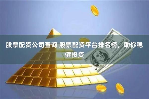 股票配资公司查询 股票配资平台排名榜，助你稳健投资