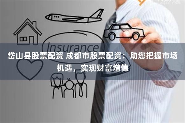 岱山县股票配资 成都市股票配资：助您把握市场机遇，实现财富增值