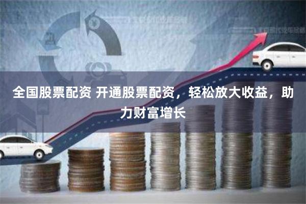 全国股票配资 开通股票配资，轻松放大收益，助力财富增长