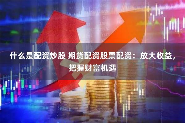 什么是配资炒股 期货配资股票配资：放大收益，把握财富机遇