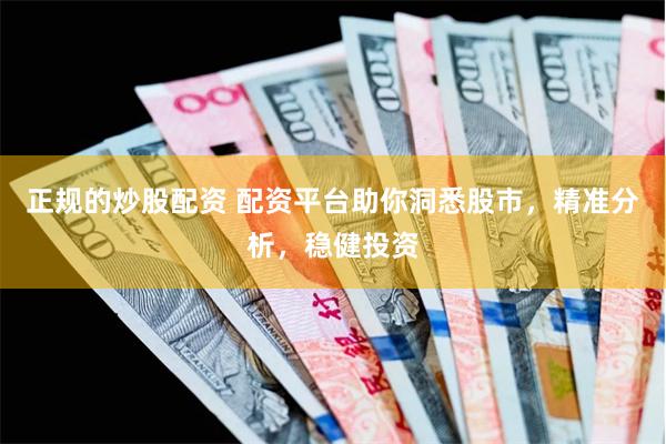 正规的炒股配资 配资平台助你洞悉股市，精准分析，稳健投资