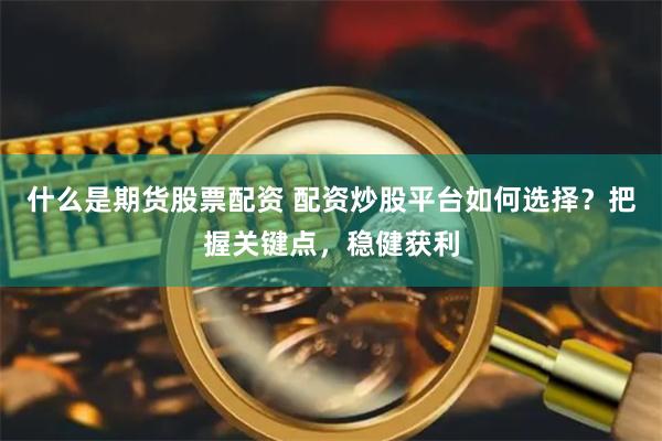 什么是期货股票配资 配资炒股平台如何选择？把握关键点，稳健获利