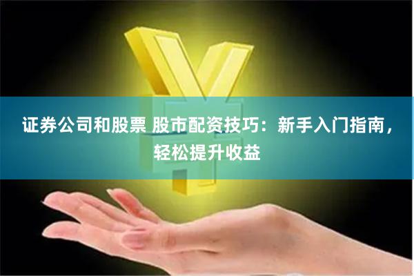 证券公司和股票 股市配资技巧：新手入门指南，轻松提升收益