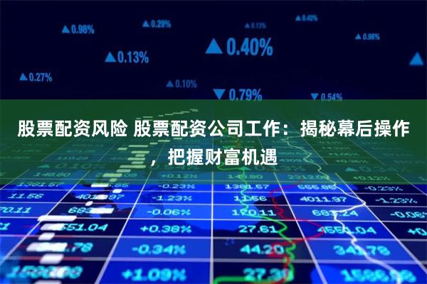 股票配资风险 股票配资公司工作：揭秘幕后操作，把握财富机遇
