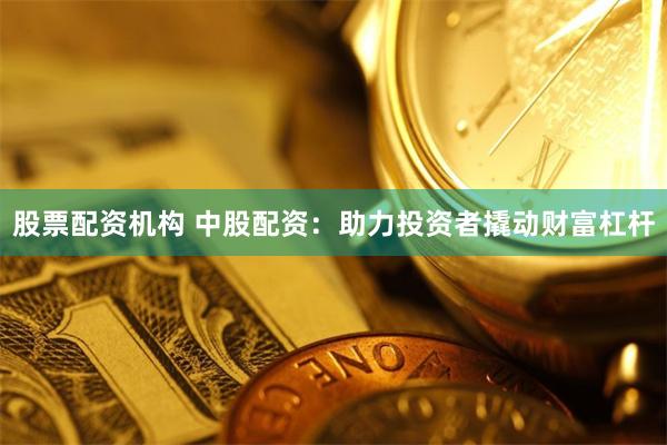 股票配资机构 中股配资：助力投资者撬动财富杠杆