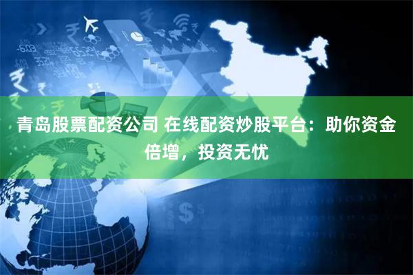 青岛股票配资公司 在线配资炒股平台：助你资金倍增，投资无忧