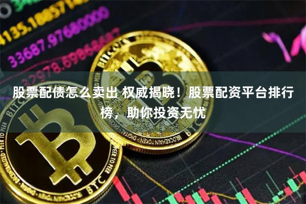 股票配债怎么卖出 权威揭晓！股票配资平台排行榜，助你投资无忧