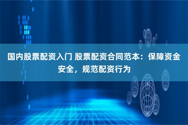 国内股票配资入门 股票配资合同范本：保障资金安全，规范配资行为