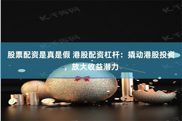 股票配资是真是假 港股配资杠杆：撬动港股投资，放大收益潜力