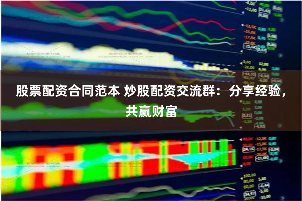 股票配资合同范本 炒股配资交流群：分享经验，共赢财富