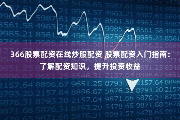 366股票配资在线炒股配资 股票配资入门指南：了解配资知识，提升投资收益