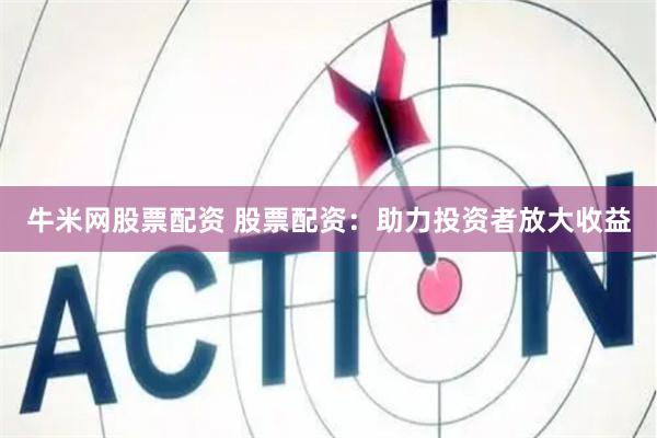 牛米网股票配资 股票配资：助力投资者放大收益