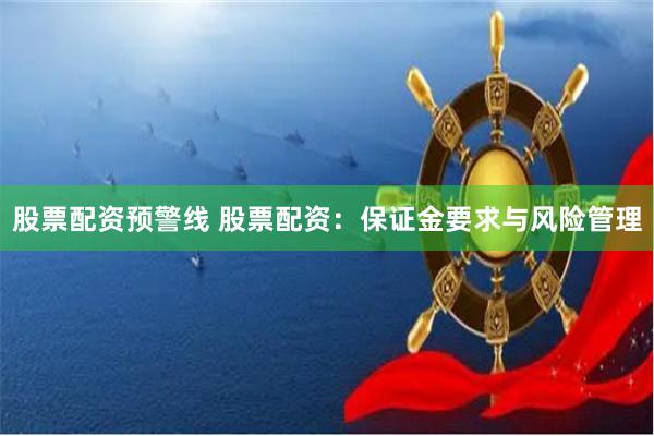 股票配资预警线 股票配资：保证金要求与风险管理