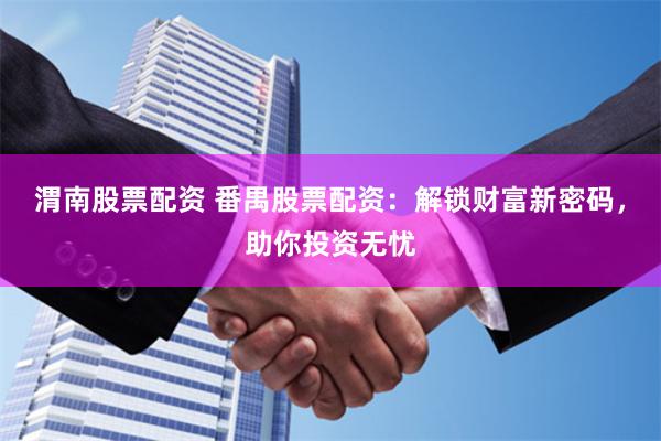 渭南股票配资 番禺股票配资：解锁财富新密码，助你投资无忧
