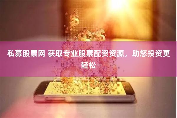 私募股票网 获取专业股票配资资源，助您投资更轻松