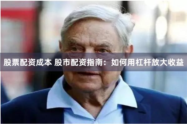股票配资成本 股市配资指南：如何用杠杆放大收益