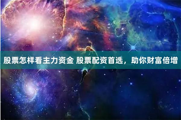 股票怎样看主力资金 股票配资首选，助你财富倍增
