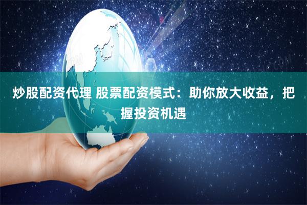 炒股配资代理 股票配资模式：助你放大收益，把握投资机遇
