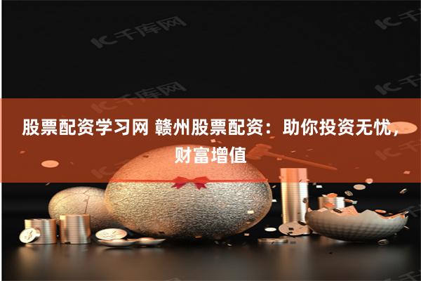 股票配资学习网 赣州股票配资：助你投资无忧，财富增值