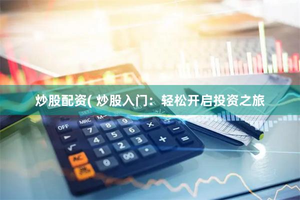 炒股配资( 炒股入门：轻松开启投资之旅
