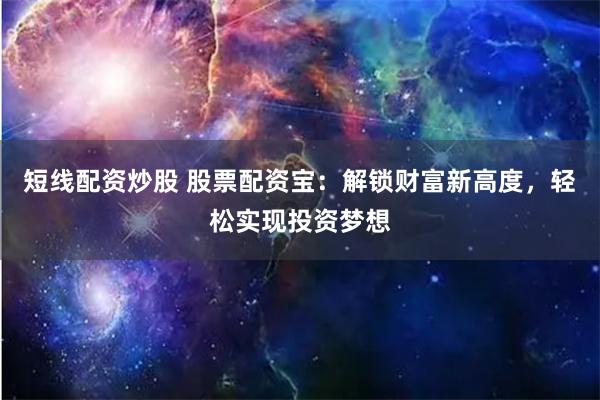 短线配资炒股 股票配资宝：解锁财富新高度，轻松实现投资梦想