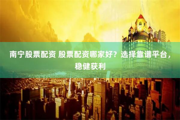 南宁股票配资 股票配资哪家好？选择靠谱平台，稳健获利