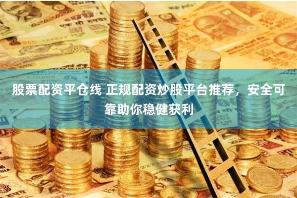 股票配资平仓线 正规配资炒股平台推荐，安全可靠助你稳健获利