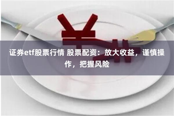 证券etf股票行情 股票配资：放大收益，谨慎操作，把握风险