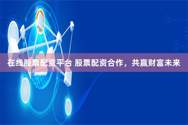 在线股票配资平台 股票配资合作，共赢财富未来